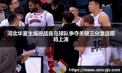 河北华夏主场迎战青岛球队争夺关键三分激战即将上演