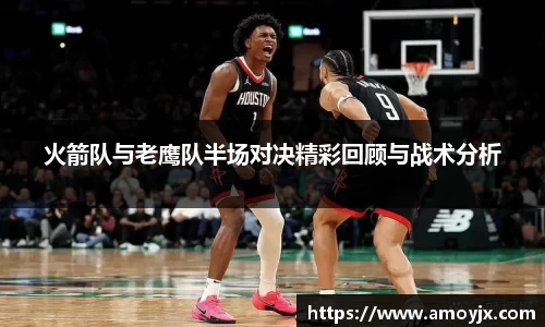 火箭队与老鹰队半场对决精彩回顾与战术分析