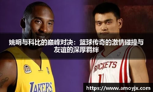 姚明与科比的巅峰对决：篮球传奇的激情碰撞与友谊的深厚羁绊