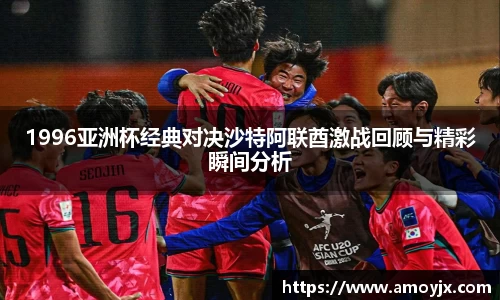 1996亚洲杯经典对决沙特阿联酋激战回顾与精彩瞬间分析