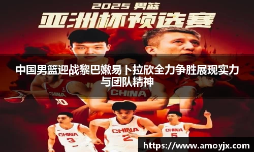 中国男篮迎战黎巴嫩易卜拉欣全力争胜展现实力与团队精神