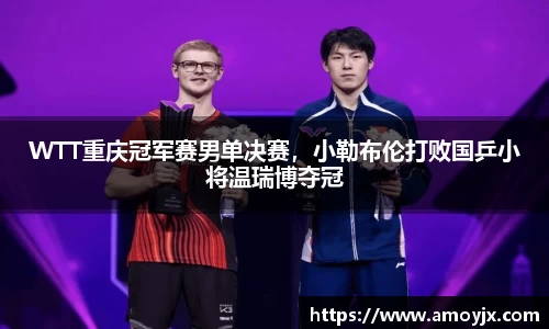 WTT重庆冠军赛男单决赛，小勒布伦打败国乒小将温瑞博夺冠