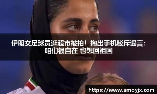 伊朗女足球员逛超市被拍！掏出手机驳斥谣言：咱们很自在 也想回祖国